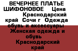 ВЕЧЕРНЕЕ ПЛАТЬЕ (ШИФОНОВОЕ) › Цена ­ 5 000 - Краснодарский край, Сочи г. Одежда, обувь и аксессуары » Женская одежда и обувь   . Краснодарский край